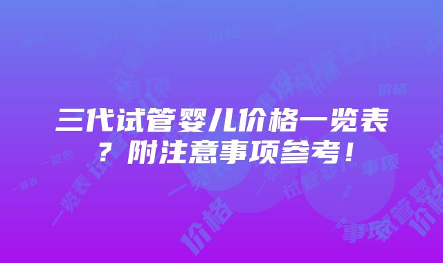 三代试管婴儿价格一览表？附注意事项参考！