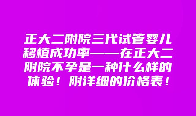 正大二附院三代试管婴儿移植成功率——在正大二附院不孕是一种什么样的体验！附详细的价格表！