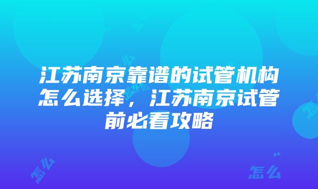 江苏南京靠谱的试管机构怎么选择，江苏南京试管前必看攻略