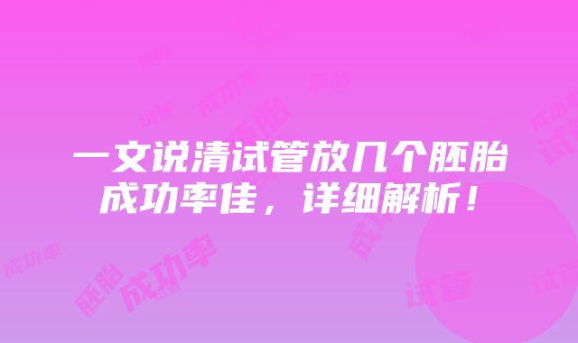 一文说清试管放几个胚胎成功率佳，详细解析！