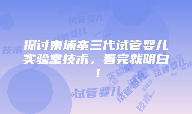 探讨柬埔寨三代试管婴儿实验室技术，看完就明白！