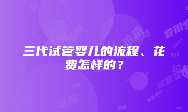 三代试管婴儿的流程、花费怎样的？