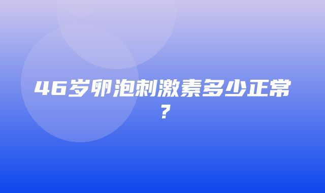 46岁卵泡刺激素多少正常？