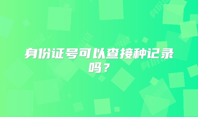 身份证号可以查接种记录吗？