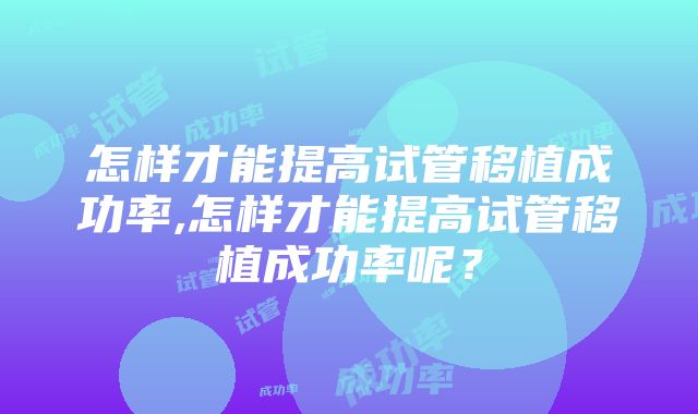 怎样才能提高试管移植成功率,怎样才能提高试管移植成功率呢？