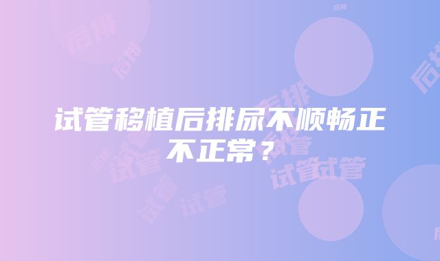 试管移植后排尿不顺畅正不正常？