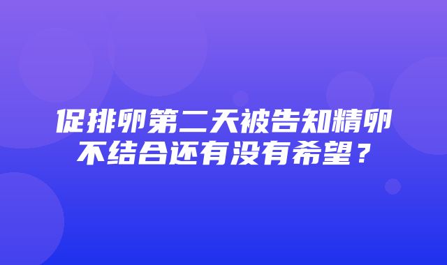 促排卵第二天被告知精卵不结合还有没有希望？