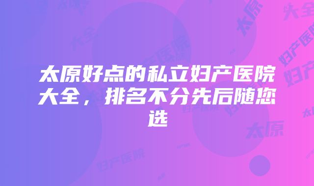 太原好点的私立妇产医院大全，排名不分先后随您选