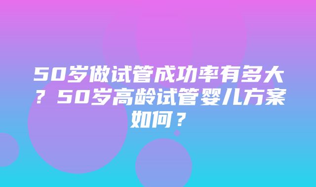 50岁做试管成功率有多大？50岁高龄试管婴儿方案如何？