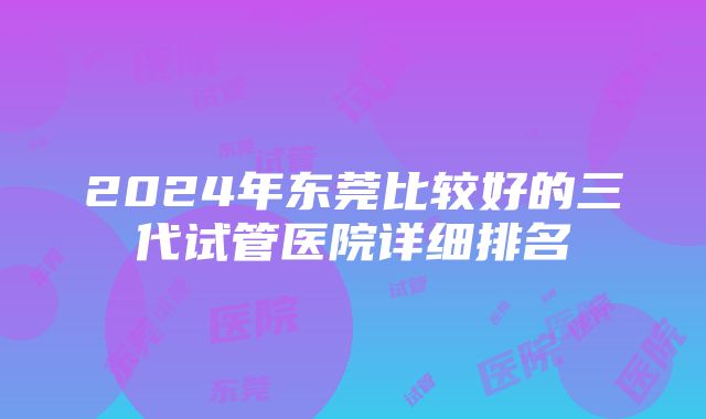 2024年东莞比较好的三代试管医院详细排名