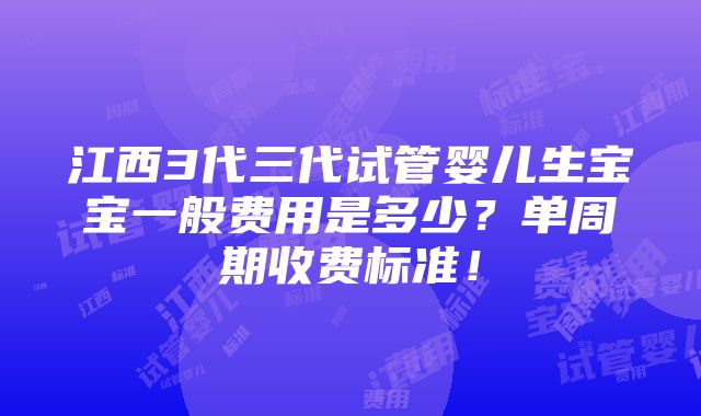 江西3代三代试管婴儿生宝宝一般费用是多少？单周期收费标准！