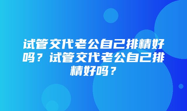 试管交代老公自己排精好吗？试管交代老公自己排精好吗？