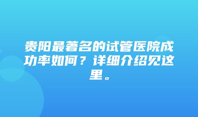 贵阳最著名的试管医院成功率如何？详细介绍见这里。