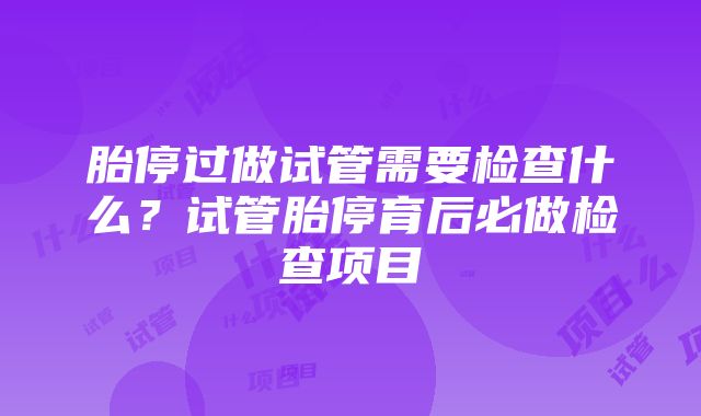 胎停过做试管需要检查什么？试管胎停育后必做检查项目