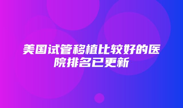 美国试管移植比较好的医院排名已更新