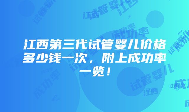 江西第三代试管婴儿价格多少钱一次，附上成功率一览！