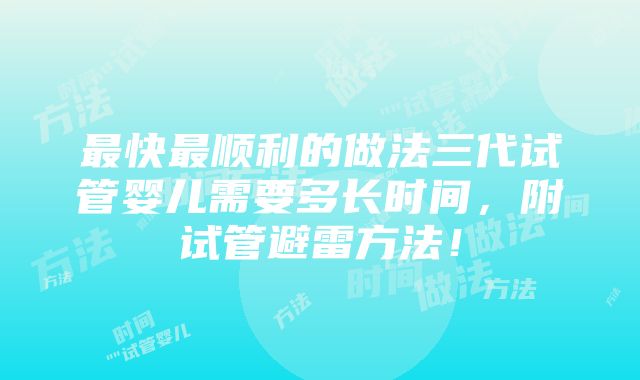 最快最顺利的做法三代试管婴儿需要多长时间，附试管避雷方法！