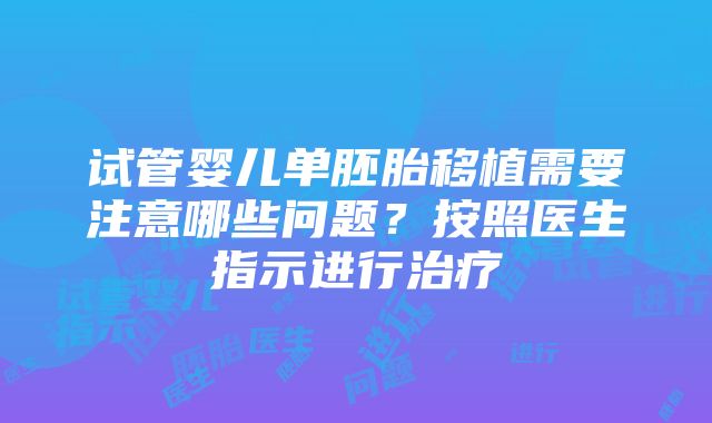 试管婴儿单胚胎移植需要注意哪些问题？按照医生指示进行治疗