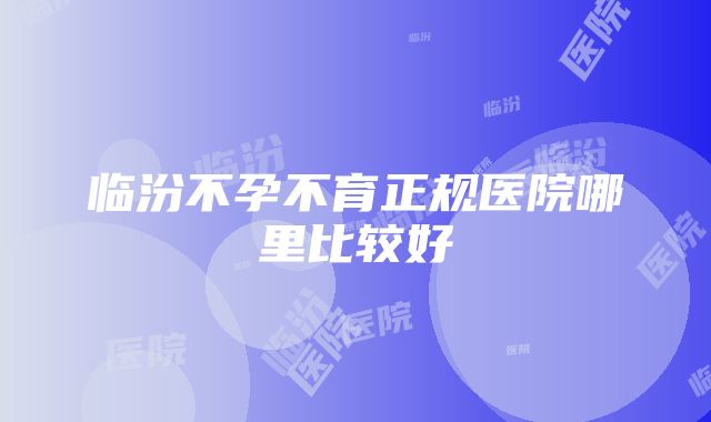 临汾不孕不育正规医院哪里比较好