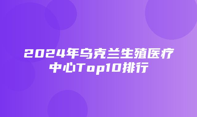 2024年乌克兰生殖医疗中心Top10排行