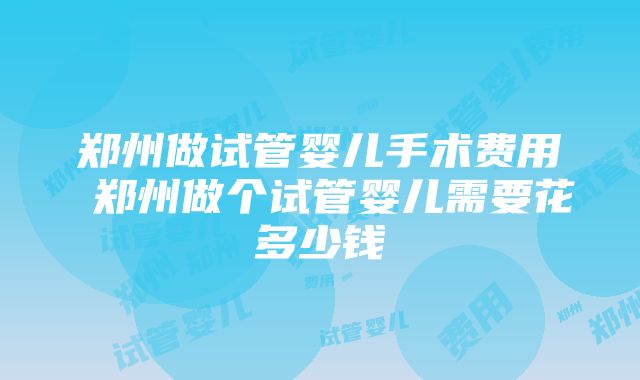 郑州做试管婴儿手术费用 郑州做个试管婴儿需要花多少钱