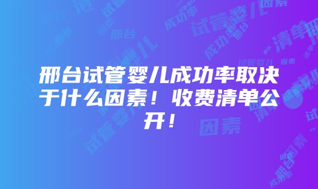 邢台试管婴儿成功率取决于什么因素！收费清单公开！