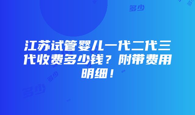 江苏试管婴儿一代二代三代收费多少钱？附带费用明细！