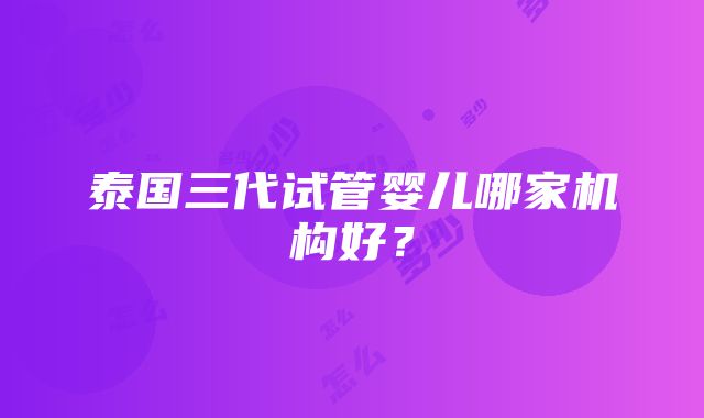 泰国三代试管婴儿哪家机构好？