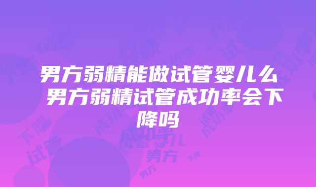 男方弱精能做试管婴儿么 男方弱精试管成功率会下降吗