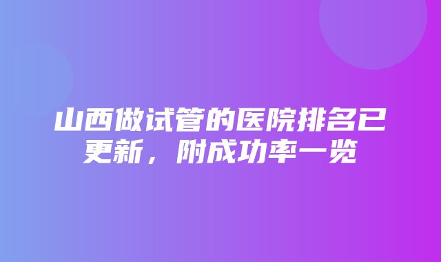 山西做试管的医院排名已更新，附成功率一览