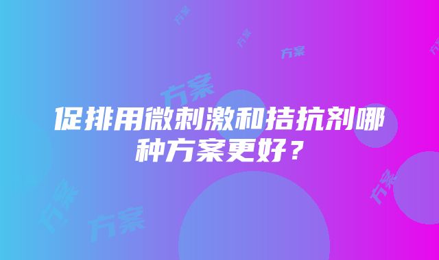 促排用微刺激和拮抗剂哪种方案更好？