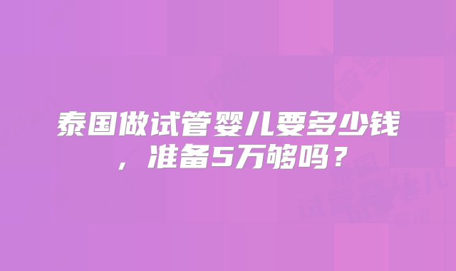 泰国做试管婴儿要多少钱，准备5万够吗？