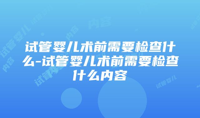 试管婴儿术前需要检查什么-试管婴儿术前需要检查什么内容