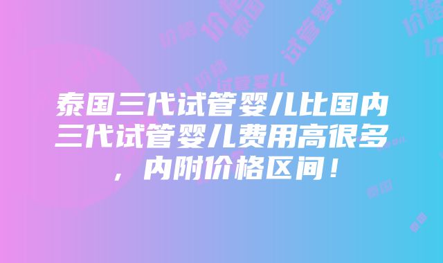 泰国三代试管婴儿比国内三代试管婴儿费用高很多，内附价格区间！