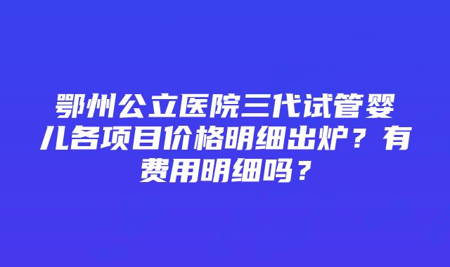 鄂州公立医院三代试管婴儿各项目价格明细出炉？有费用明细吗？