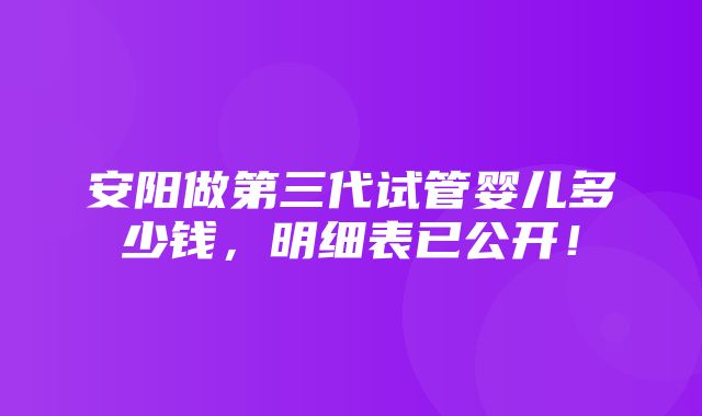 安阳做第三代试管婴儿多少钱，明细表已公开！