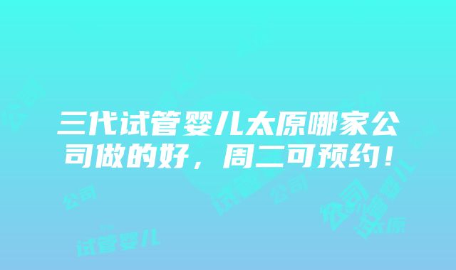 三代试管婴儿太原哪家公司做的好，周二可预约！