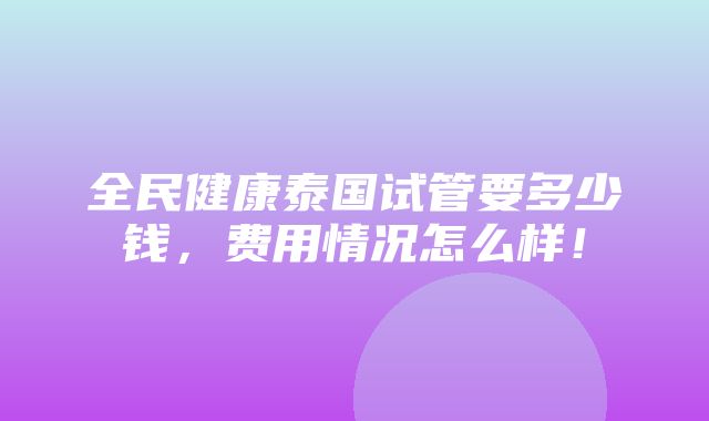 全民健康泰国试管要多少钱，费用情况怎么样！