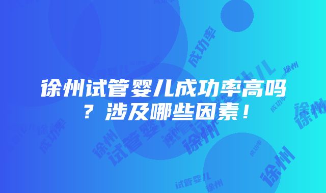 徐州试管婴儿成功率高吗？涉及哪些因素！