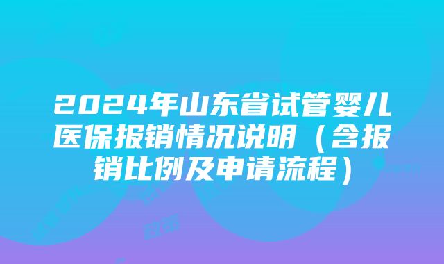 2024年山东省试管婴儿医保报销情况说明（含报销比例及申请流程）