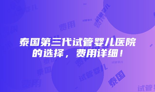 泰国第三代试管婴儿医院的选择，费用详细！