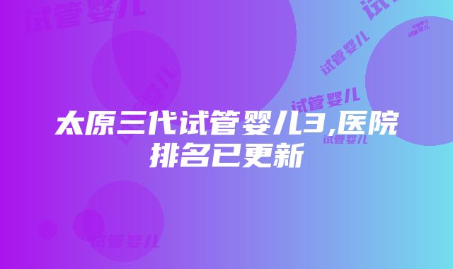 太原三代试管婴儿3,医院排名已更新