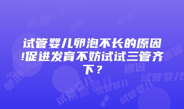 试管婴儿卵泡不长的原因!促进发育不妨试试三管齐下？