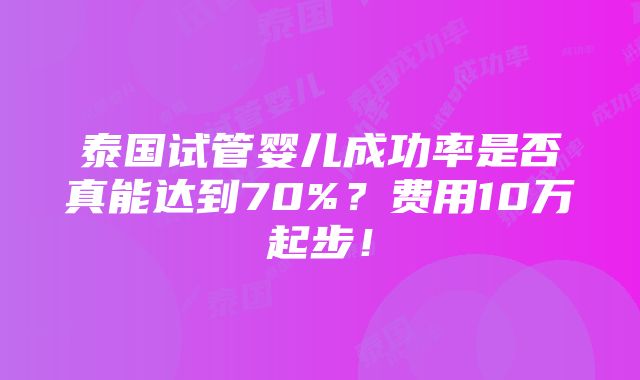 泰国试管婴儿成功率是否真能达到70%？费用10万起步！