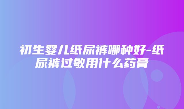 初生婴儿纸尿裤哪种好-纸尿裤过敏用什么药膏