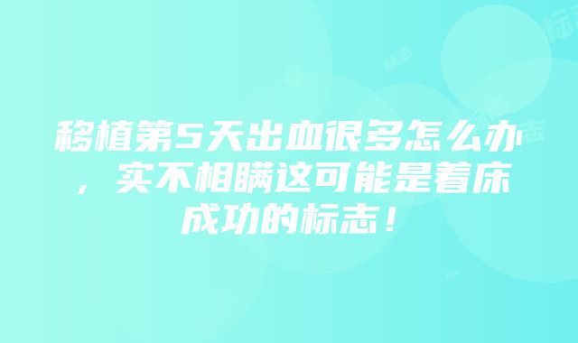 移植第5天出血很多怎么办，实不相瞒这可能是着床成功的标志！