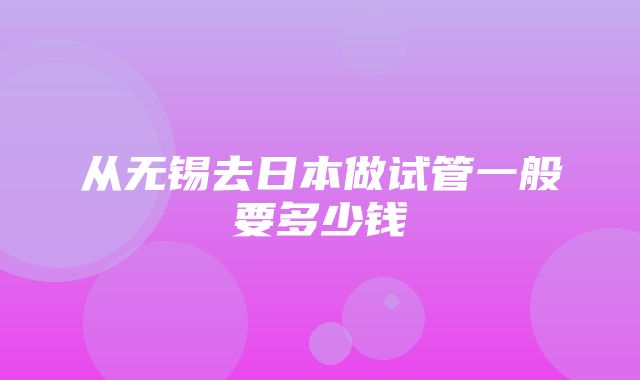 从无锡去日本做试管一般要多少钱