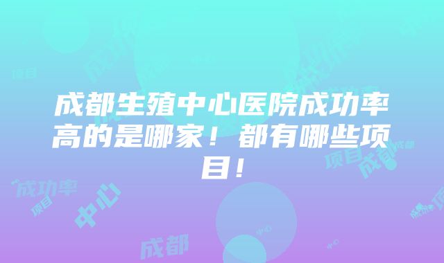 成都生殖中心医院成功率高的是哪家！都有哪些项目！