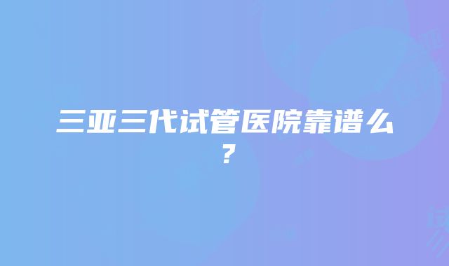 三亚三代试管医院靠谱么？