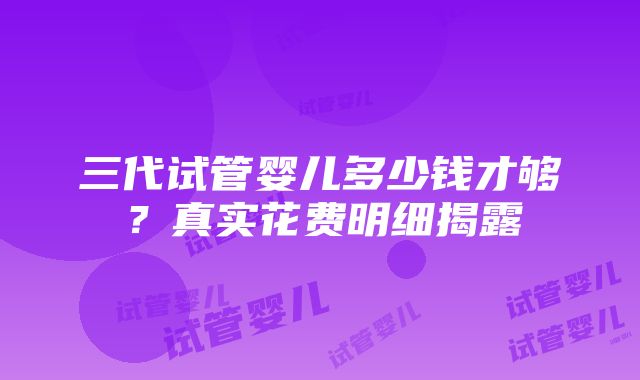 三代试管婴儿多少钱才够？真实花费明细揭露